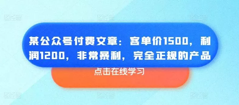 某公众号付费文章:客单价1500,利润1200,非常暴利,完全正规的产品-网创项目孵化中心 某公众号付费文章:客单价1500,利润1200,非常暴利,完全正规的产品-网创项目孵化中心