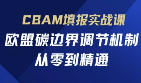 CBAM填报实战课,欧盟碳边界调节机制,从零到精通-网创项目孵化中心 CBAM填报实战课,欧盟碳边界调节机制,从零到精通-网创项目孵化中心