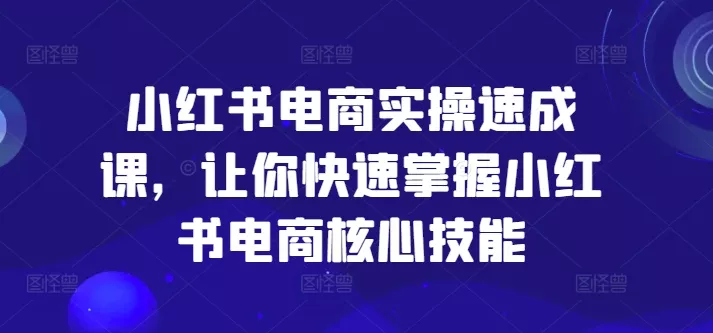 小红书电商实操速成课，让你快速掌握小红书电商核心技能创业-网创-互联网创业-福缘论坛-冒泡网赚-中赚网-短视频等网络赚钱课程-免费分享网络创业项目-聚合知识付费VIP创业课程网创项目孵化中心