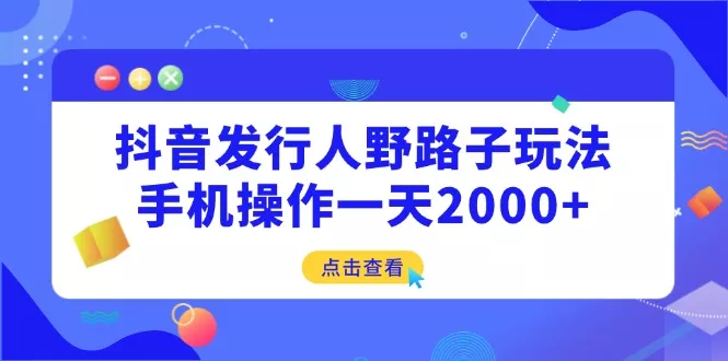 抖音发行人野路子玩法，手机操作一天2000+创业-网创-互联网创业-福缘论坛-冒泡网赚-中赚网-短视频等网络赚钱课程-免费分享网络创业项目-聚合知识付费VIP创业课程网创项目孵化中心