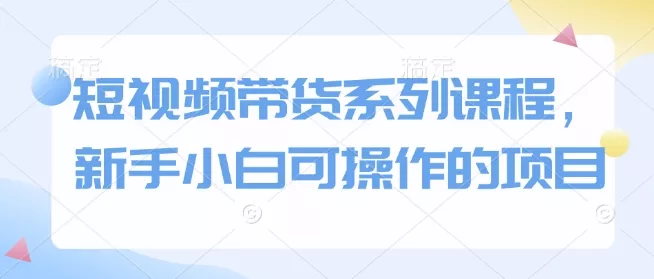 短视频带货系列课程，新手小白可操作的项目创业-网创-互联网创业-福缘论坛-冒泡网赚-中赚网-短视频等网络赚钱课程-免费分享网络创业项目-聚合知识付费VIP创业课程网创项目孵化中心