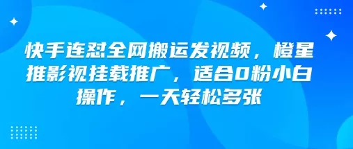 快手连怼全网搬运发视频，橙星推影视挂载推广，适合0粉小白操作，一天轻松多张创业-网创-互联网创业-福缘论坛-冒泡网赚-中赚网-短视频等网络赚钱课程-免费分享网络创业项目-聚合知识付费VIP创业课程网创项目孵化中心