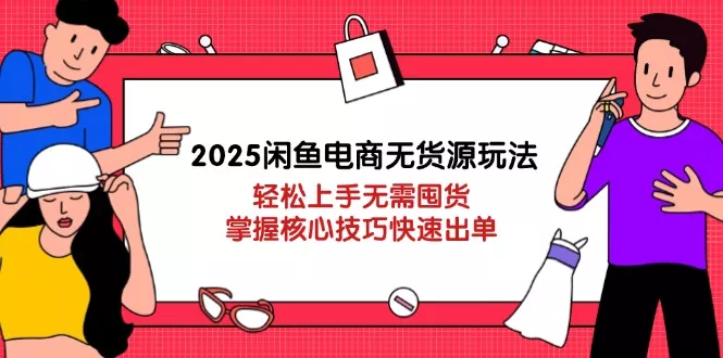 2025闲鱼电商无货源玩法：轻松上手无需囤货，掌握核心技巧快速出单创业-网创-互联网创业-福缘论坛-冒泡网赚-中赚网-短视频等网络赚钱课程-免费分享网络创业项目-聚合知识付费VIP创业课程网创项目孵化中心