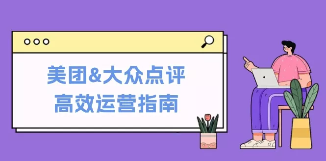 美团&大众点评高效运营指南：从平台基础认知到提升销量的实用操作技巧创业-网创-互联网创业-福缘论坛-冒泡网赚-中赚网-短视频等网络赚钱课程-免费分享网络创业项目-聚合知识付费VIP创业课程网创项目孵化中心
